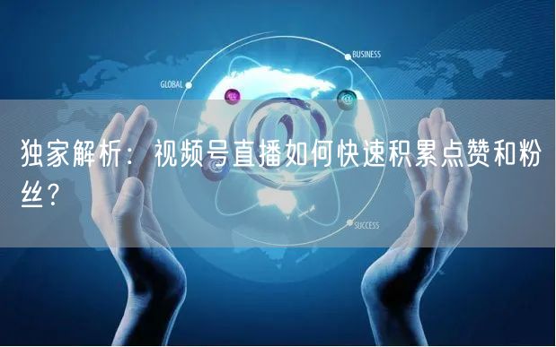 独家解析：视频号直播如何快速积累点赞和粉丝？
