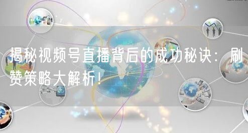 揭秘视频号直播背后的成功秘诀：刷赞策略大解析！