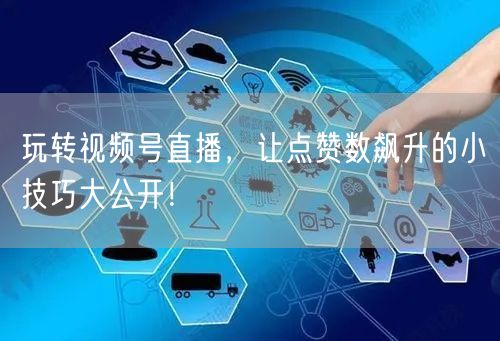 玩转视频号直播，让点赞数飙升的小技巧大公开！