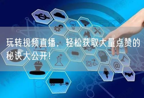 玩转视频直播，轻松获取大量点赞的秘诀大公开！