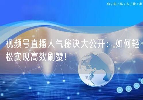 视频号直播人气秘诀大公开：如何轻松实现高效刷赞！