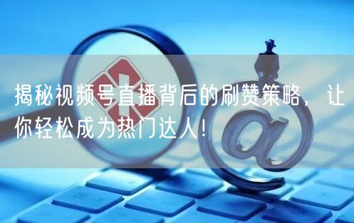 揭秘视频号直播背后的刷赞策略，让你轻松成为热门达人！