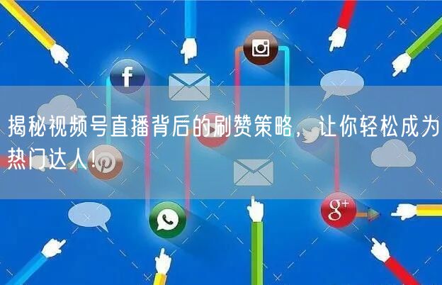 揭秘视频号直播背后的刷赞策略，让你轻松成为热门达人！