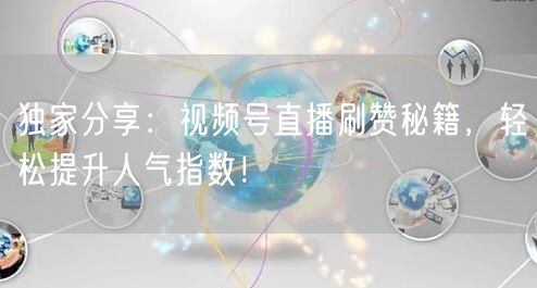 独家分享：视频号直播刷赞秘籍，轻松提升人气指数！