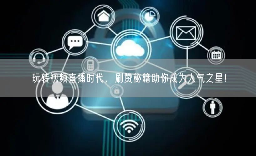 玩转视频直播时代，刷赞秘籍助你成为人气之星！