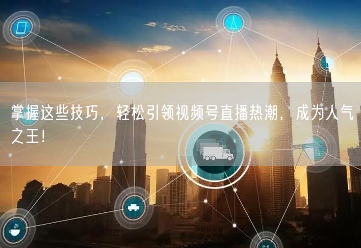 掌握这些技巧，轻松引领视频号直播热潮，成为人气之王！