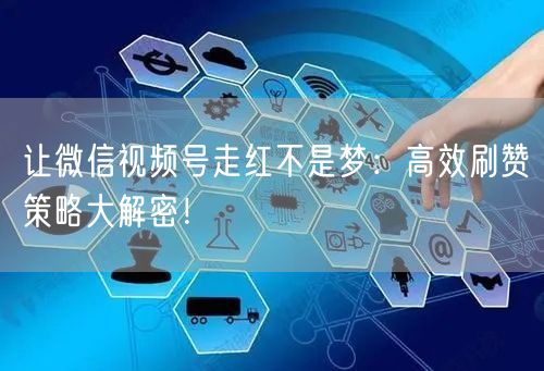 让微信视频号走红不是梦：高效刷赞策略大解密！