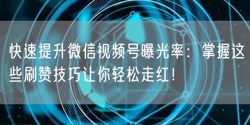 快速提升微信视频号曝光率：掌握这些刷赞技巧让你轻松走红！