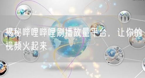 揭秘哔哩哔哩刷播放量平台，让你的视频火起来