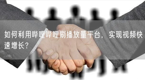 如何利用哔哩哔哩刷播放量平台，实现视频快速增长？
