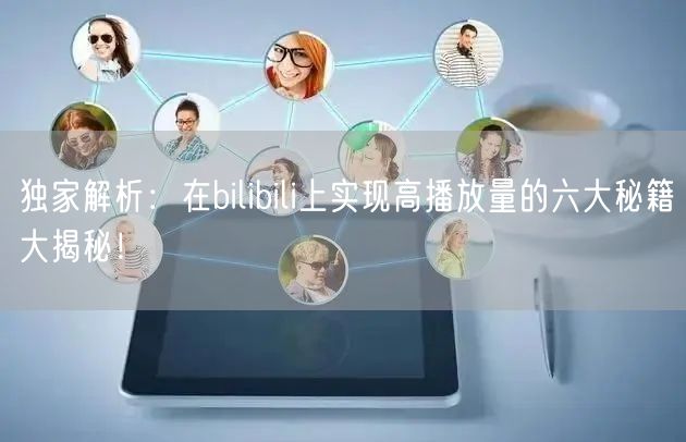 独家解析：在bilibili上实现高播放量的六大秘籍大揭秘！
