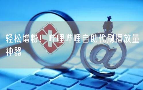 轻松增粉！哔哩哔哩自助代刷播放量神器