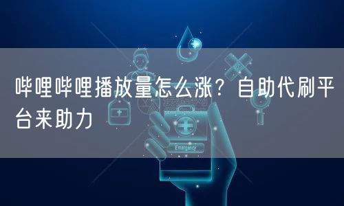哔哩哔哩播放量怎么涨？自助代刷平台来助力