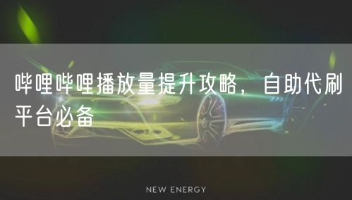 哔哩哔哩播放量提升攻略，自助代刷平台必备