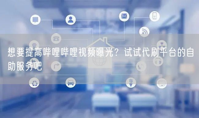 想要提高哔哩哔哩视频曝光？试试代刷平台的自助服务吧