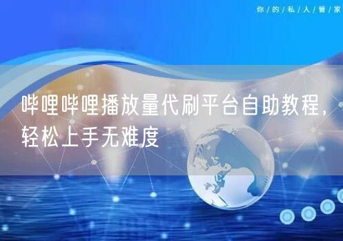 哔哩哔哩播放量代刷平台自助教程，轻松上手无难度