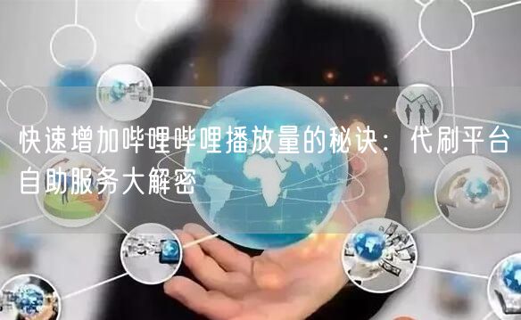 快速增加哔哩哔哩播放量的秘诀：代刷平台自助服务大解密