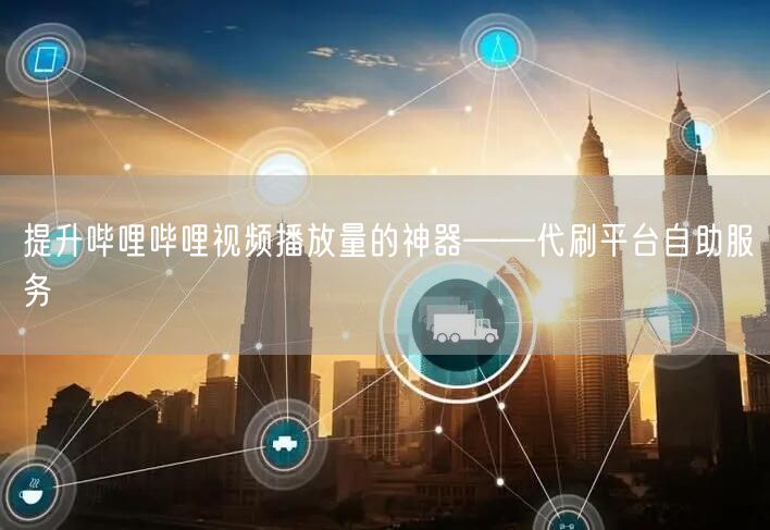 提升哔哩哔哩视频播放量的神器——代刷平台自助服务