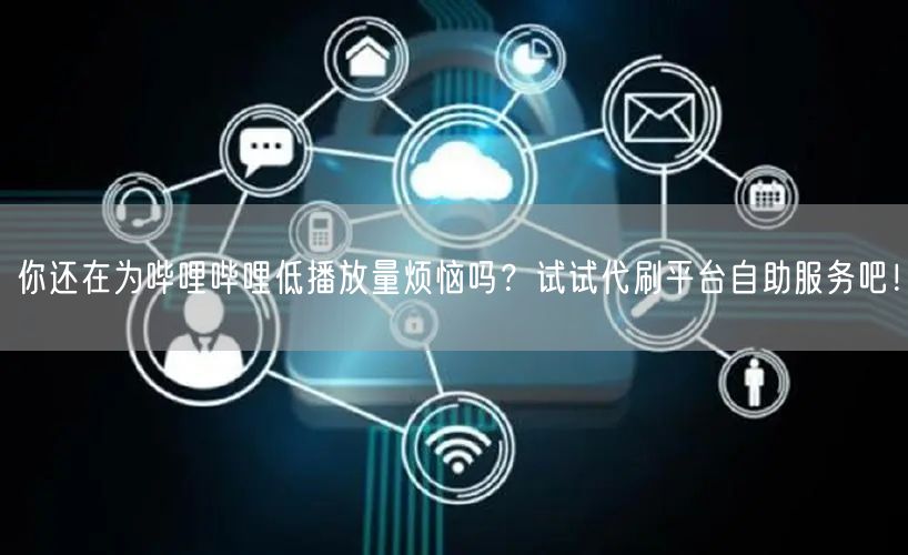 你还在为哔哩哔哩低播放量烦恼吗？试试代刷平台自助服务吧！