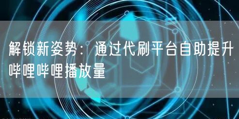 解锁新姿势：通过代刷平台自助提升哔哩哔哩播放量