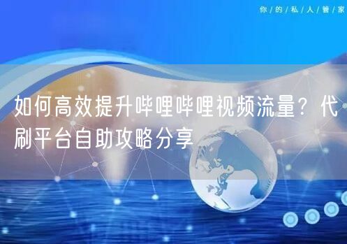 如何高效提升哔哩哔哩视频流量？代刷平台自助攻略分享