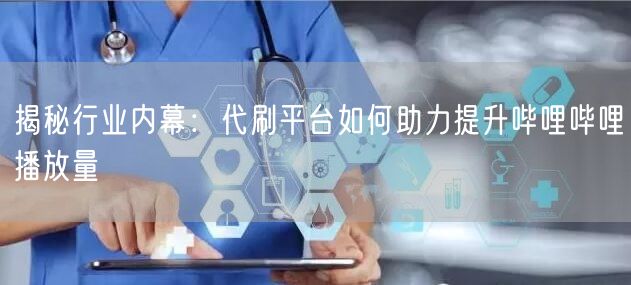 揭秘行业内幕：代刷平台如何助力提升哔哩哔哩播放量