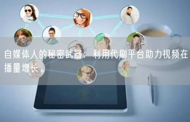 自媒体人的秘密武器：利用代刷平台助力视频在播量增长。