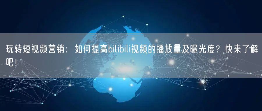 玩转短视频营销：如何提高bilibili视频的播放量及曝光度？快来了解吧！