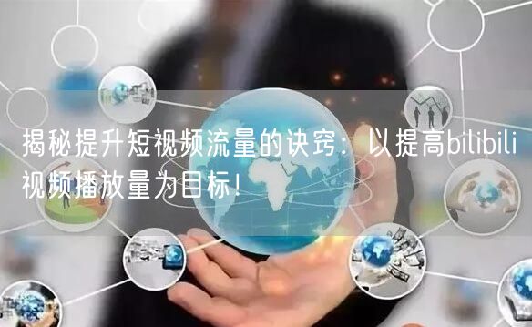 揭秘提升短视频流量的诀窍：以提高bilibili视频播放量为目标！