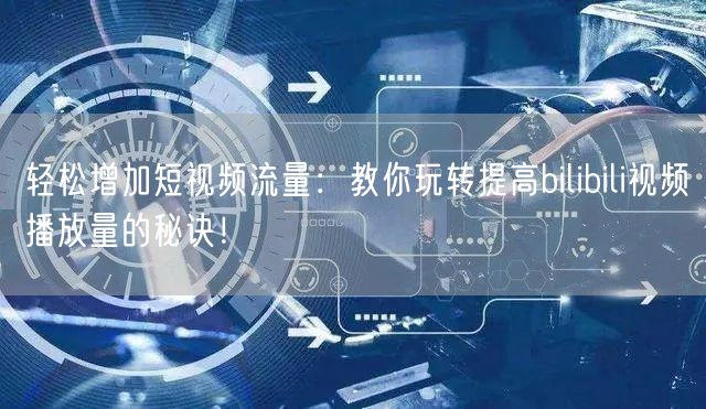轻松增加短视频流量：教你玩转提高bilibili视频播放量的秘诀！