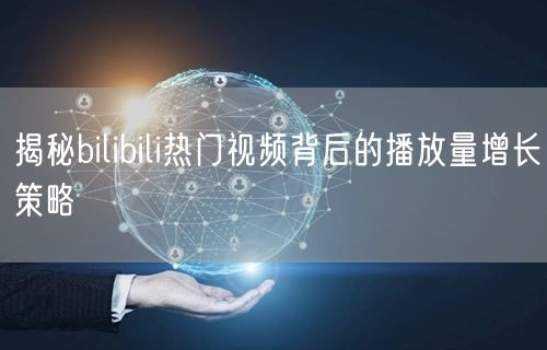 揭秘bilibili热门视频背后的播放量增长策略