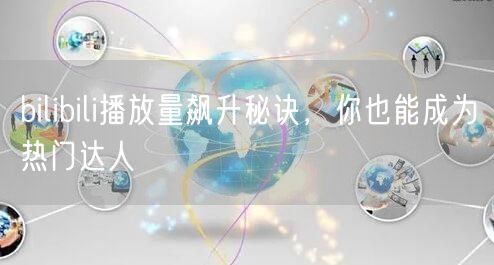 bilibili播放量飙升秘诀，你也能成为热门达人