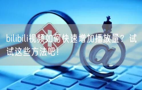 bilibili视频如何快速增加播放量？试试这些方法吧！