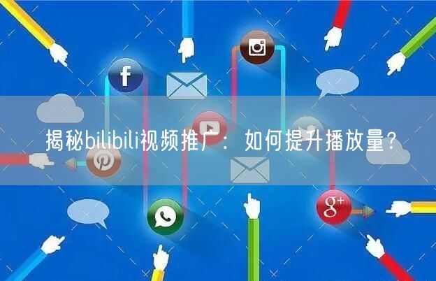 揭秘bilibili视频推广：如何提升播放量？
