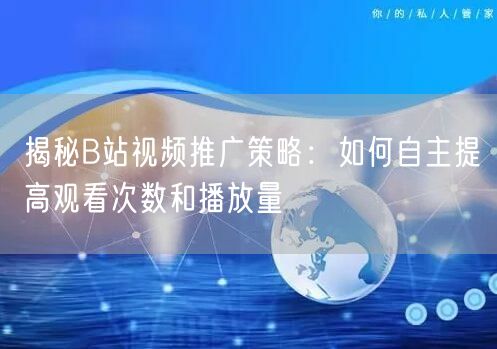 揭秘B站视频推广策略：如何自主提高观看次数和播放量