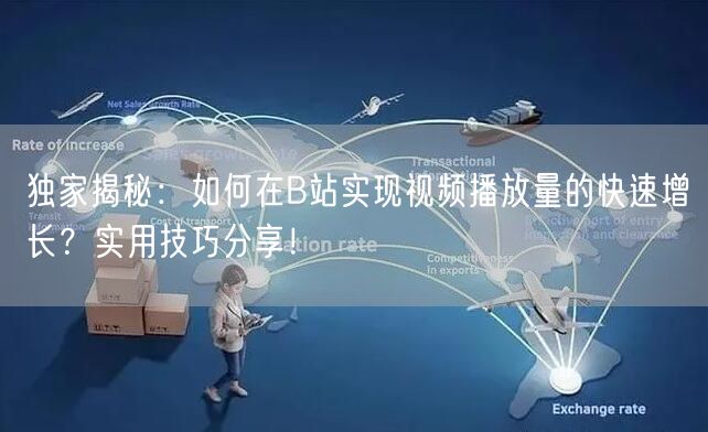 独家揭秘：如何在B站实现视频播放量的快速增长？实用技巧分享！