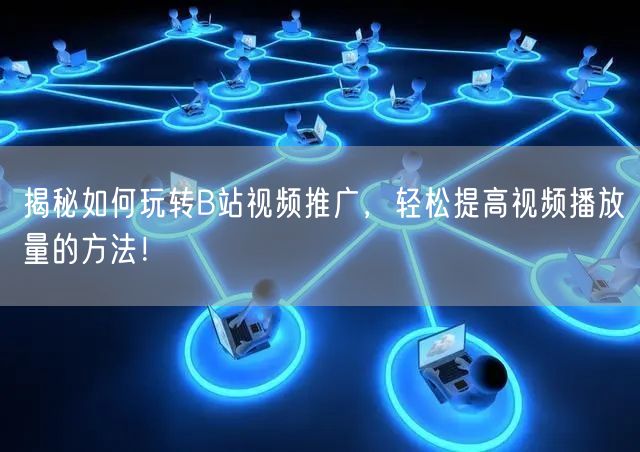 揭秘如何玩转B站视频推广，轻松提高视频播放量的方法！