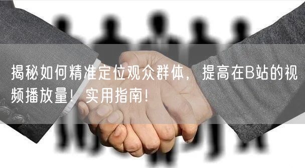 揭秘如何精准定位观众群体，提高在B站的视频播放量！实用指南！