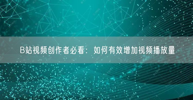 B站视频创作者必看：如何有效增加视频播放量