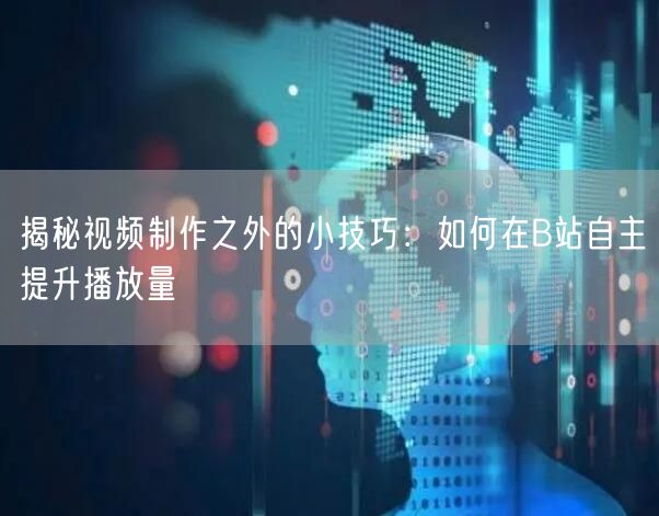 揭秘视频制作之外的小技巧：如何在B站自主提升播放量