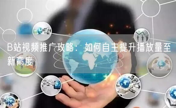 B站视频推广攻略：如何自主提升播放量至新高度