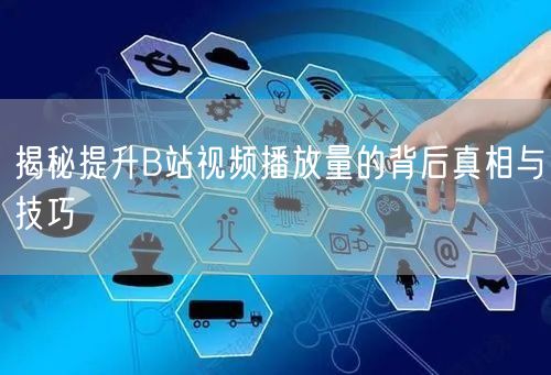 揭秘提升B站视频播放量的背后真相与技巧