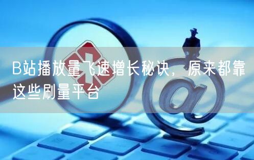 B站播放量飞速增长秘诀，原来都靠这些刷量平台