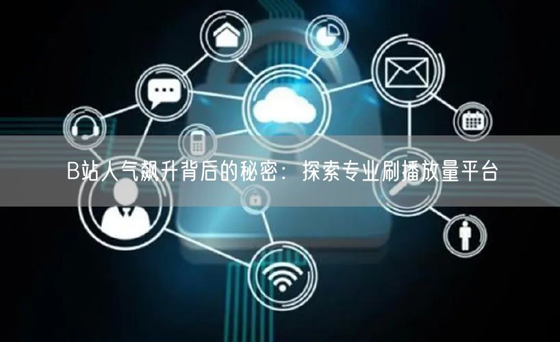 B站人气飙升背后的秘密：探索专业刷播放量平台