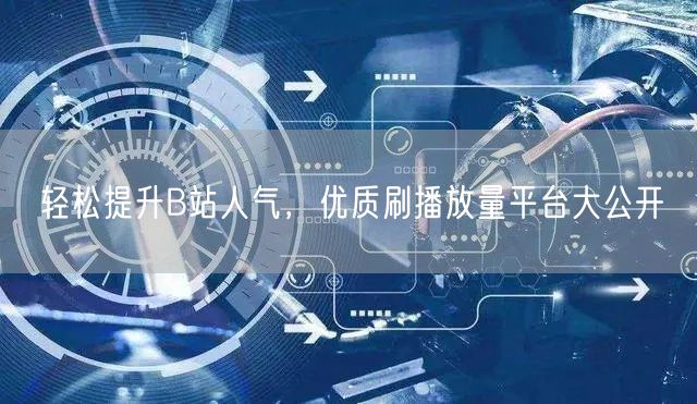 轻松提升B站人气，优质刷播放量平台大公开