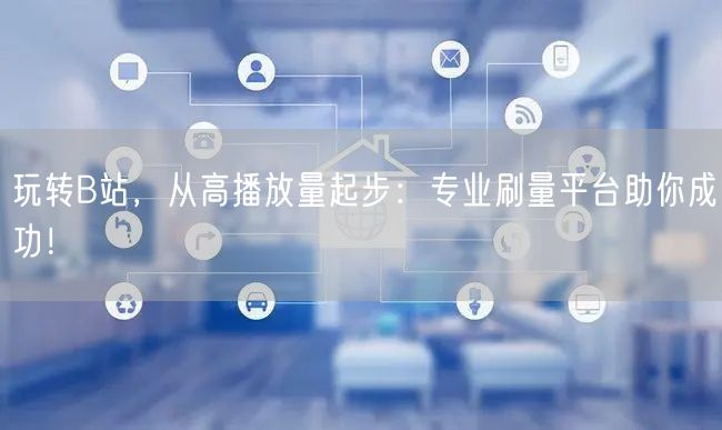 玩转B站，从高播放量起步：专业刷量平台助你成功！