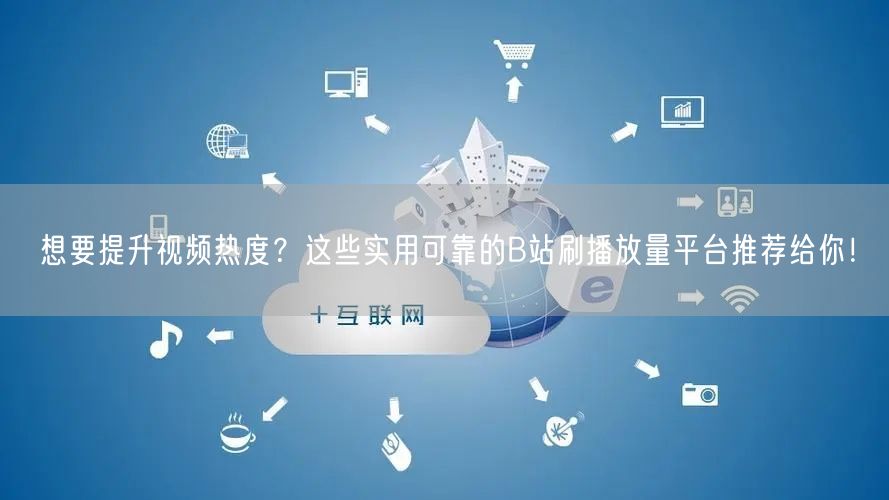 想要提升视频热度？这些实用可靠的B站刷播放量平台推荐给你！