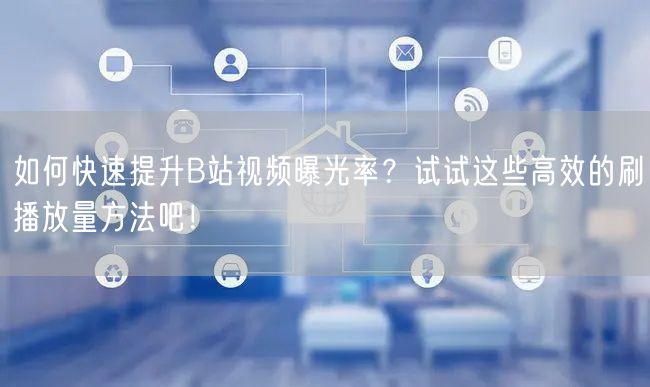 如何快速提升B站视频曝光率？试试这些高效的刷播放量方法吧！
