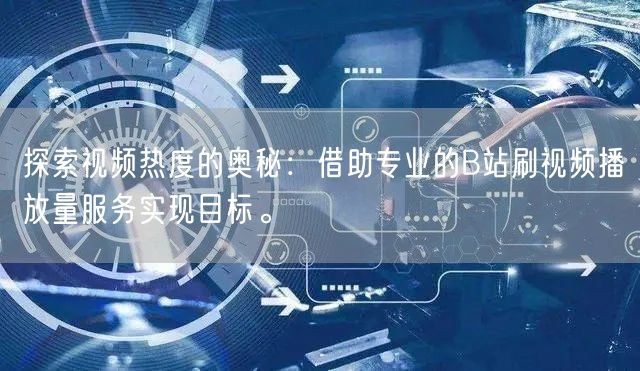 探索视频热度的奥秘：借助专业的B站刷视频播放量服务实现目标。