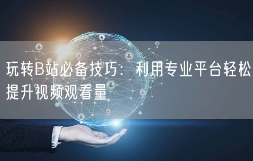 玩转B站必备技巧：利用专业平台轻松提升视频观看量